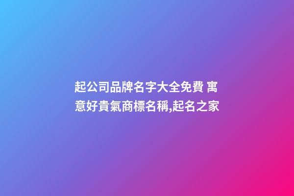 起公司品牌名字大全免費 寓意好貴氣商標名稱,起名之家-第1張-公司起名-玄機派